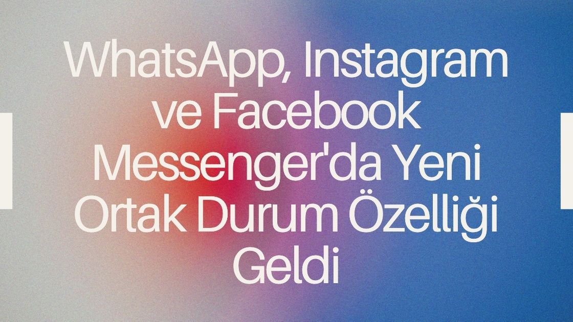 WhatsApp, Instagram ve Facebook Messenger'da Yeni Ortak Durum Özelliği Geldi 🚀