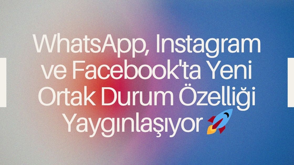WhatsApp, Instagram ve Facebook'ta Yeni Ortak Durum Özelliği Yaygınlaşıyor 🚀